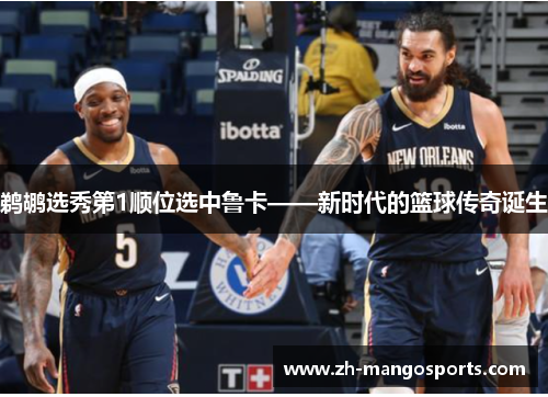 鹈鹕选秀第1顺位选中鲁卡——新时代的篮球传奇诞生