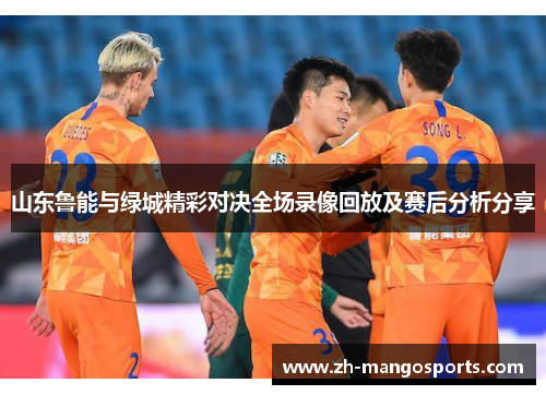 山东鲁能与绿城精彩对决全场录像回放及赛后分析分享