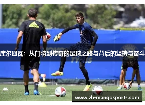 库尔图瓦：从门将到传奇的足球之路与背后的坚持与奋斗