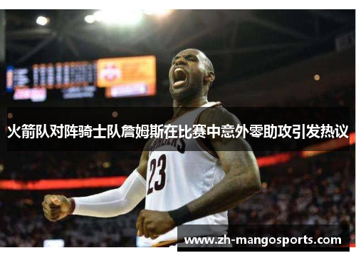 火箭队对阵骑士队詹姆斯在比赛中意外零助攻引发热议