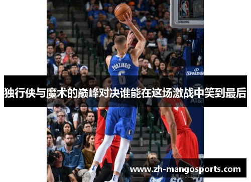 独行侠与魔术的巅峰对决谁能在这场激战中笑到最后